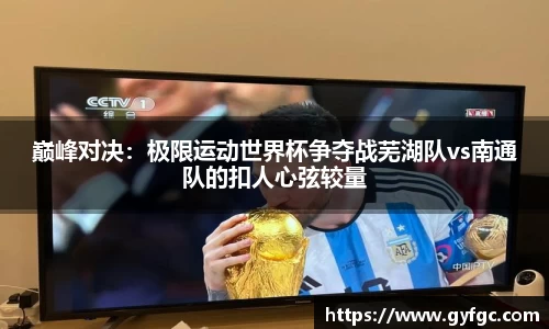 巅峰对决：极限运动世界杯争夺战芜湖队vs南通队的扣人心弦较量