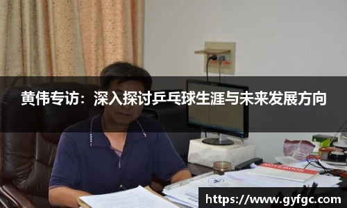 黄伟专访：深入探讨乒乓球生涯与未来发展方向